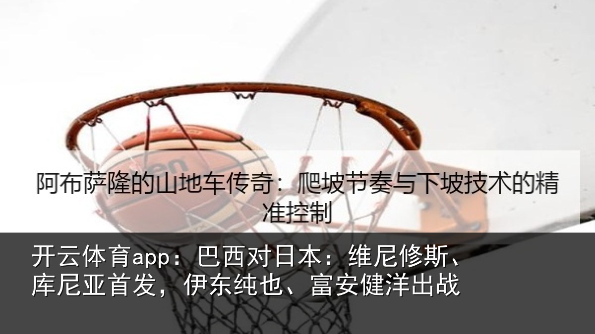 开云体育app：巴西对日本：维尼修斯、库尼亚首发，伊东纯也、富安健洋出战