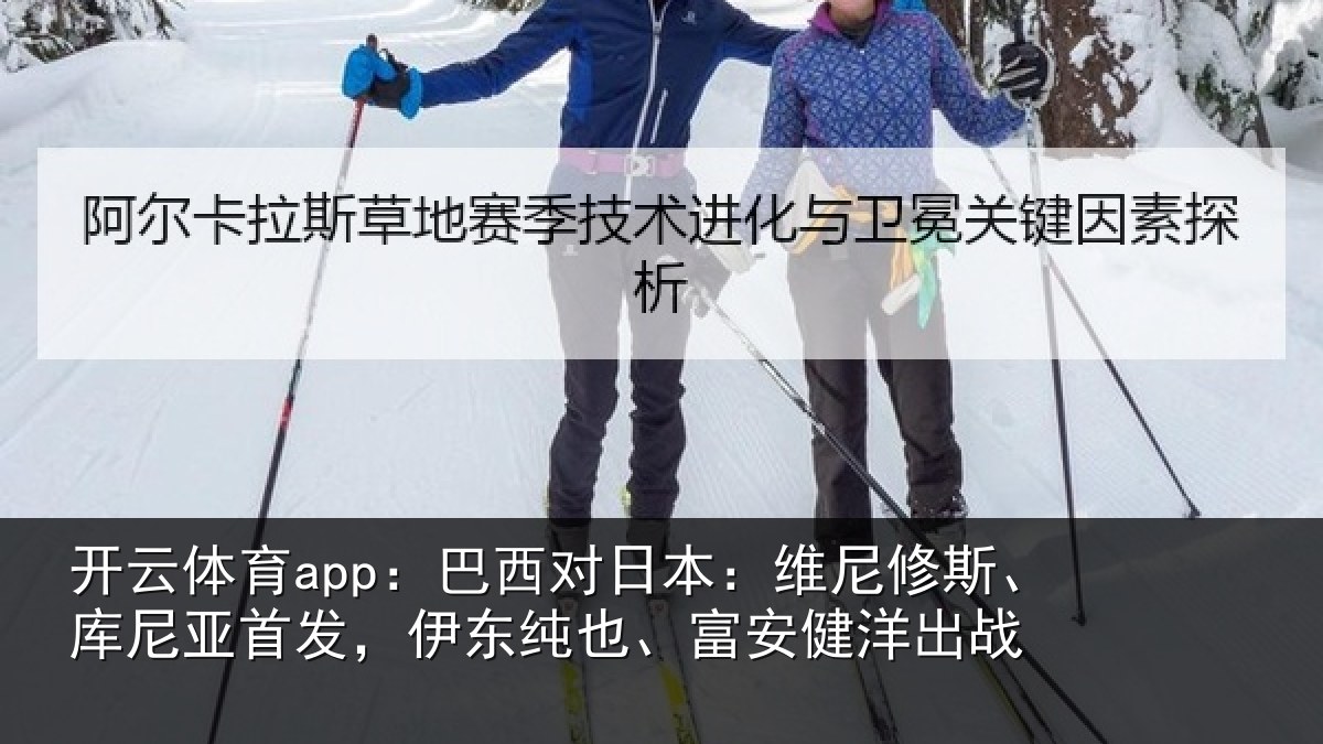 开云体育app：巴西对日本：维尼修斯、库尼亚首发，伊东纯也、富安健洋出战