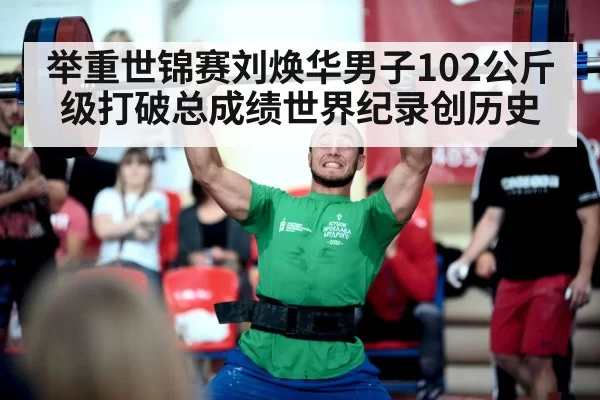 举重世锦赛刘焕华男子102公斤级打破总成绩世界纪录创历史