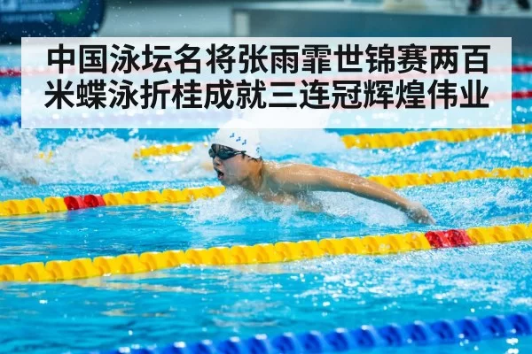 中国泳坛名将张雨霏世锦赛两百米蝶泳折桂成就三连冠辉煌伟业