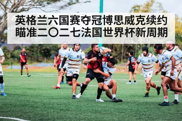 英格兰六国赛夺冠博思威克续约瞄准二〇二七法国世界杯新周期