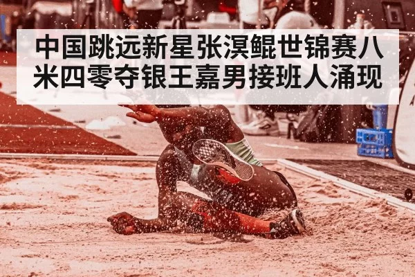 中国跳远新星张溟鲲世锦赛八米四零夺银王嘉男接班人涌现