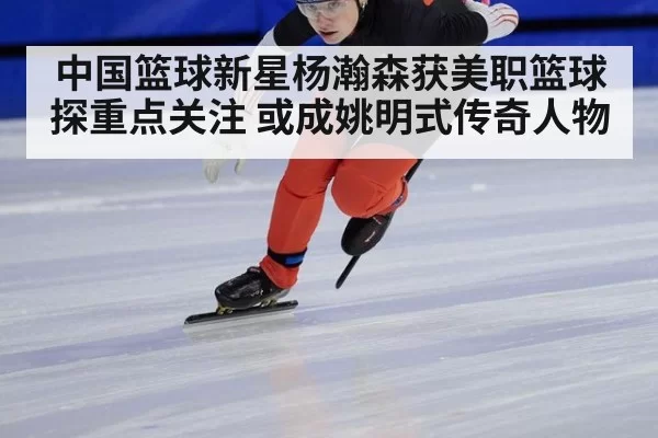 中国篮球新星杨瀚森获美职篮球探重点关注 或成姚明式传奇人物