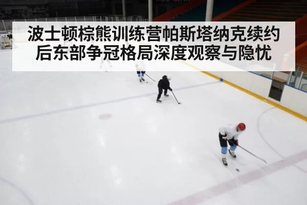 波士顿棕熊训练营帕斯塔纳克续约后东部争冠格局深度观察与隐忧