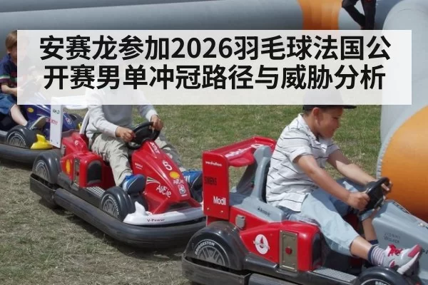 安赛龙参加2026羽毛球法国公开赛男单冲冠路径与威胁分析